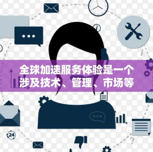 全球加速服务体验是一个涉及技术、管理、市场等多个方面的复杂概念，旨在在全球范围内优化生产流程。以下是对这一主题的分步解释
