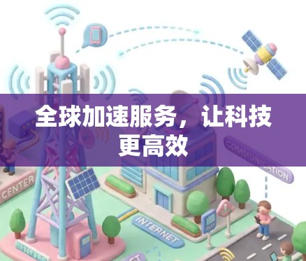 全球加速服务,让科技更高效 全球加速服务,让科技更高效