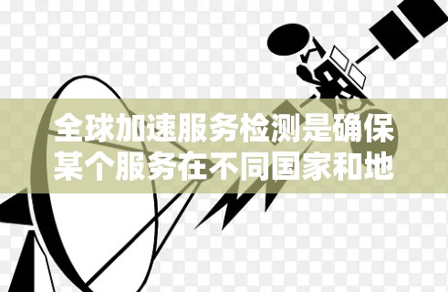 全球加速服务检测是确保某个服务在不同国家和地区兼容性和可用性的关键步骤。以下是对该主题的详细总结和分析
