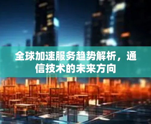 全球加速服务趋势解析,通信技术的未来方向 全球加速服务趋势解析,通信技术的未来方向