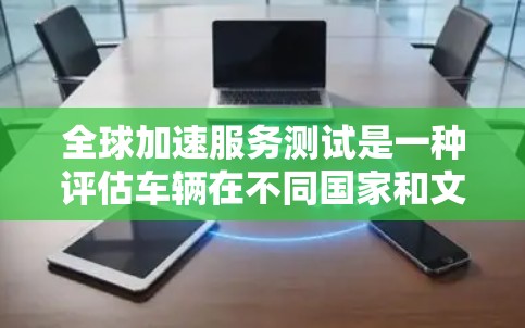 全球加速服务测试是一种评估车辆在不同国家和文化环境下的加速表现的研究和测试活动。以下是对该领域的一些详细分析 全球加速服务测试是一种评估车辆在不同国家和文化环境下的加速表现的研究和测试活动。以下是对该领域的一些详细分析