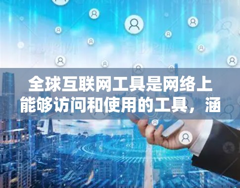 全球互联网工具是网络上能够访问和使用的工具，涵盖了广泛的不同领域和用途。以下是这些工具的总结