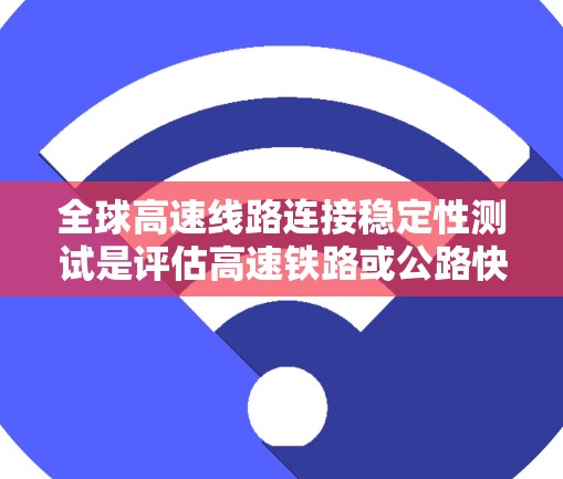 全球高速线路连接稳定性测试是评估高速铁路或公路快速连接部分稳定性的重要方法,其意义和影响可以从以下几个方面进行分析