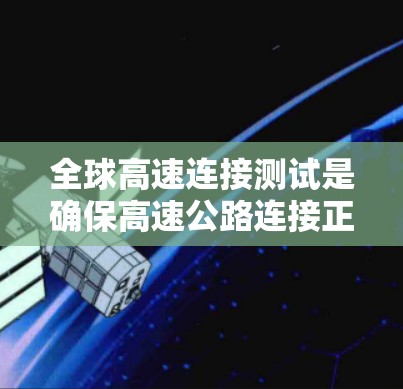 全球高速连接测试是确保高速公路连接正常运行的关键步骤，涉及多个国家和国家之间的合作。以下是对该领域的一些关键点的总结