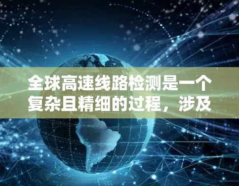 全球高速线路检测是一个复杂且精细的过程,涉及多个技术领域。以下是对该领域的总结和详细的解释 全球高速线路检测是一个复杂且精细的过程,涉及多个技术领域。以下是对该领域的总结和详细的解释