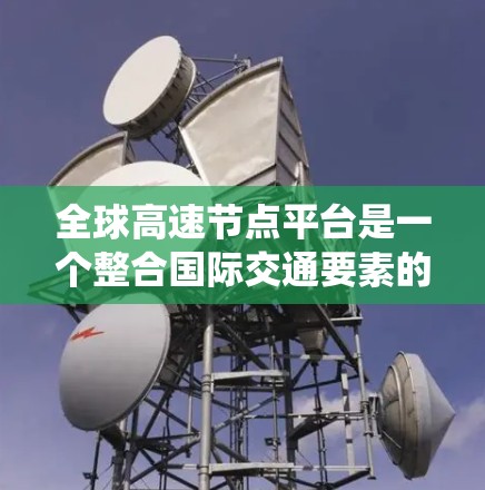 全球高速节点平台是一个整合国际交通要素的系统,旨在协调全球道路网络,确保国际交通的顺畅与安全。以下是对该平台的详细介绍
