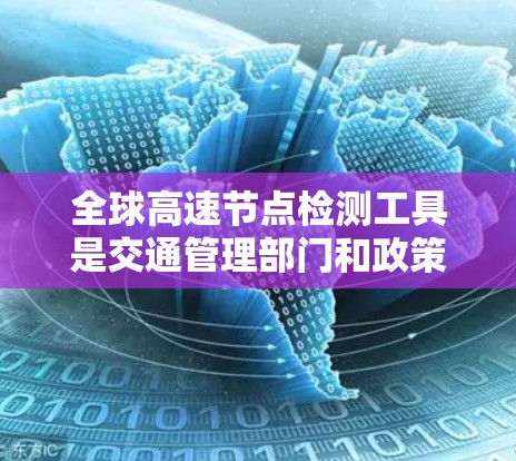 全球高速节点检测工具是交通管理部门和政策制定者在分析交通流量和优化交通管理时常用的工具。以下是这些工具的详细说明 全球高速节点检测工具是交通管理部门和政策制定者在分析交通流量和优化交通管理时常用的工具。以下是这些工具的详细说明