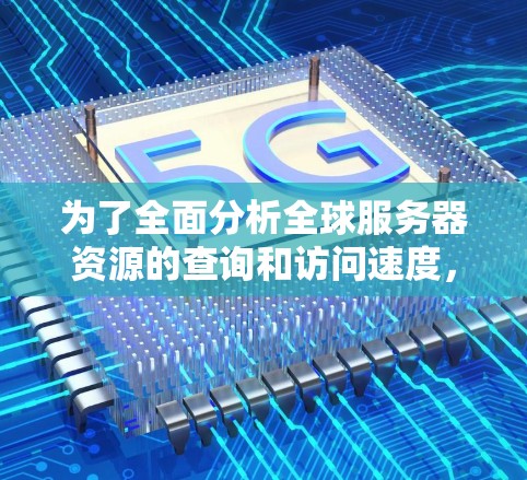 为了全面分析全球服务器资源的查询和访问速度,可以按照以下步骤进行 为了全面分析全球服务器资源的查询和访问速度,可以按照以下步骤进行