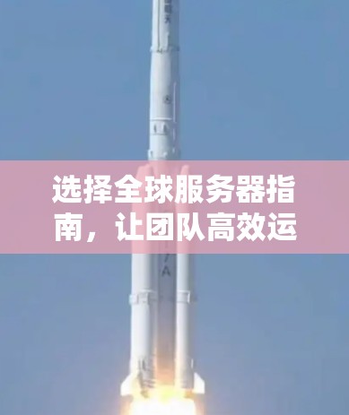 选择全球服务器指南,让团队高效运行的必杀技