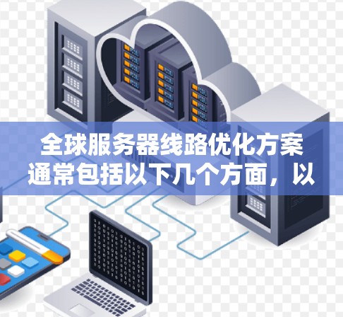 全球服务器线路优化方案通常包括以下几个方面,以确保服务器网络的高效、稳定和安全。以下是一个全面的优化方案