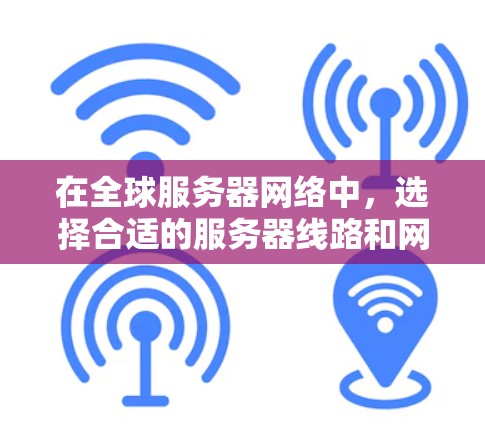 在全球服务器网络中,选择合适的服务器线路和网络接口对于优化网络性能,满足服务器需求非常重要。以下是一些建议和分析,可以帮助你更好地选择合适的服务器线路