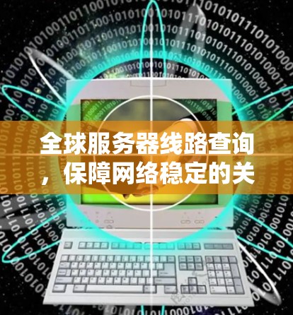 全球服务器线路查询,保障网络稳定的关键技术 全球服务器线路查询,保障网络稳定的关键技术