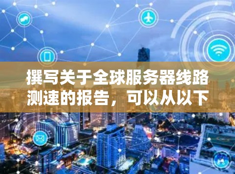 撰写关于全球服务器线路测速的报告，可以从以下几个步骤进行