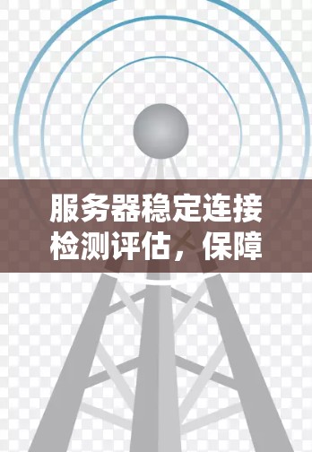 服务器稳定连接检测评估,保障业务运行的关键