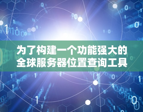 为了构建一个功能强大的全球服务器位置查询工具，您可以按照以下步骤进行设计和开发