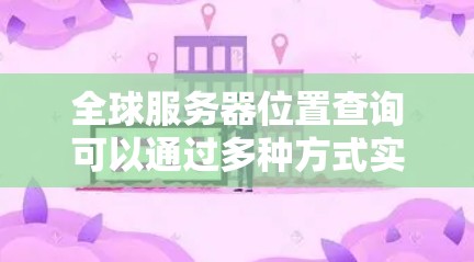 全球服务器位置查询可以通过多种方式实现，以下是一些常用的方法