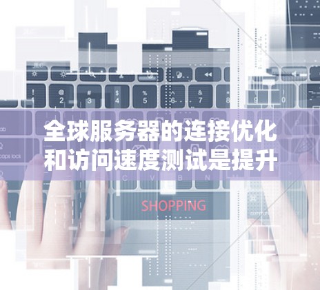 全球服务器的连接优化和访问速度测试是提升服务器性能的重要环节。以下是一些优化和测试的方法，帮助你提升服务器的连接速度和访问效率