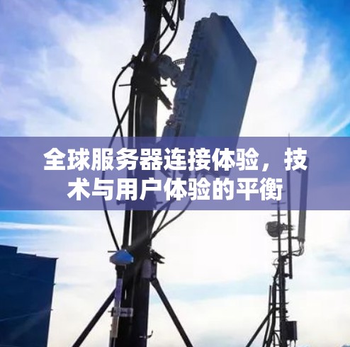 全球服务器连接体验,技术与用户体验的平衡
