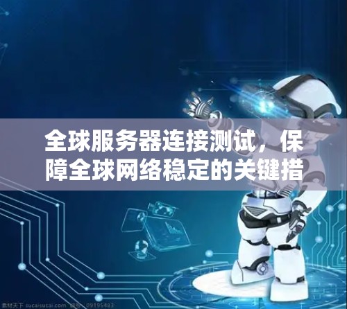 全球服务器连接测试,保障全球网络稳定的关键措施 全球服务器连接测试,保障全球网络稳定的关键措施