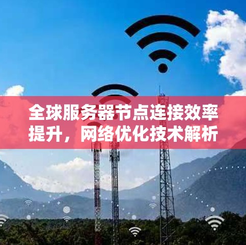 全球服务器节点连接效率提升,网络优化技术解析 全球服务器节点连接效率提升,网络优化技术解析