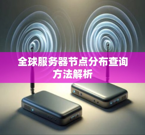 全球服务器节点分布查询方法解析 全球服务器节点分布查询方法解析