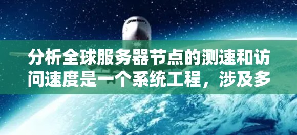 分析全球服务器节点的测速和访问速度是一个系统工程,涉及多个步骤和因素。以下是一个系统化的总结,帮助您全面分析 分析全球服务器节点的测速和访问速度是一个系统工程,涉及多个步骤和因素。以下是一个系统化的总结,帮助您全面分析