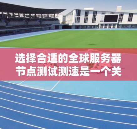 选择合适的全球服务器节点测试测速是一个关键步骤，确保测试结果的准确性和可靠性。以下是一个结构化的指南，帮助您做出明智的选择