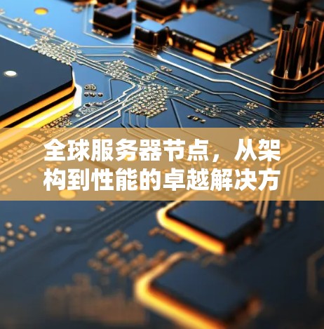 全球服务器节点,从架构到性能的卓越解决方案 全球服务器节点,从架构到性能的卓越解决方案