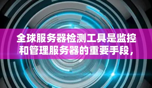 全球服务器检测工具是监控和管理服务器的重要手段，广泛应用于各种场景中。以下是这些工具的详细分类和总结