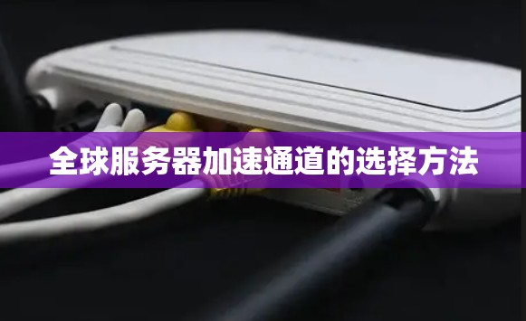 全球服务器加速通道的选择方法