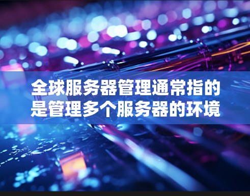 全球服务器管理通常指的是管理多个服务器的环境和配置，包括选择合适的服务器、部署应用程序、监控服务器性能、调整资源分配等。以下是全球服务器管理的主要领域和工具