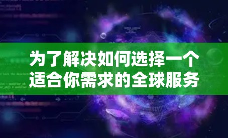 为了解决如何选择一个适合你需求的全球服务器测速工具，以下是一些详细的指南和建议
