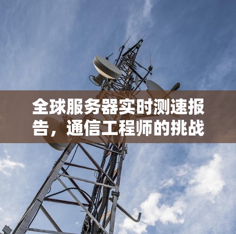 全球服务器实时测速报告,通信工程师的挑战与解决方案 全球服务器实时测速报告,通信工程师的挑战与解决方案