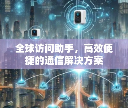 全球访问助手,高效便捷的通信解决方案