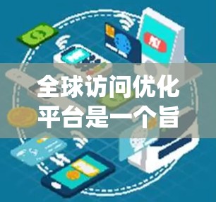 全球访问优化平台是一个旨在提升网站在全球网络环境下的用户体验的系统。以下是对该平台的详细总结