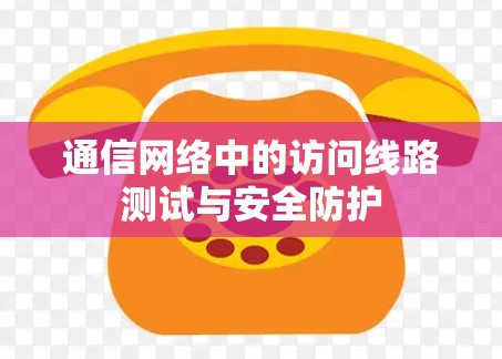 通信网络中的访问线路测试与安全防护