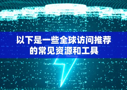 以下是一些全球访问推荐的常见资源和工具 以下是一些全球访问推荐的常见资源和工具