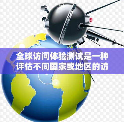 全球访问体验测试是一种评估不同国家或地区的访问便利性和文化氛围的工具。以下是一些可能涉及的测试内容和目标