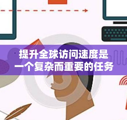 提升全球访问速度是一个复杂而重要的任务，涉及多个层面的技术和策略。以下是对提升访问速度的详细分析和建议