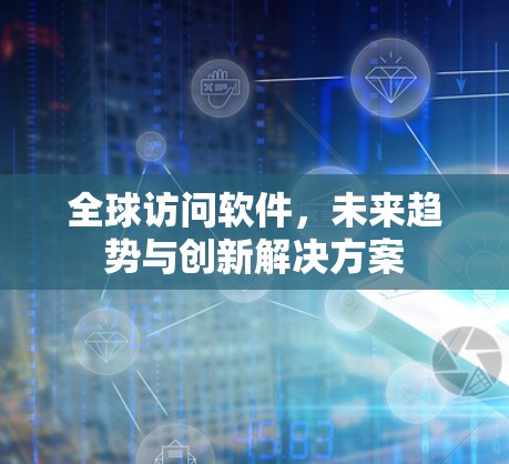 全球访问软件,未来趋势与创新解决方案 全球访问软件,未来趋势与创新解决方案