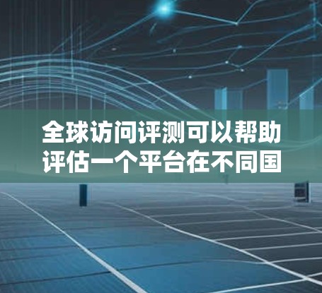 全球访问评测可以帮助评估一个平台在不同国家、地区或领域的访问情况,通常包括以下内容 全球访问评测可以帮助评估一个平台在不同国家、地区或领域的访问情况,通常包括以下内容