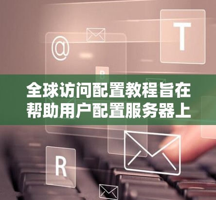 全球访问配置教程旨在帮助用户配置服务器上的访问控制规则,确保团队能够安全访问全球的Web服务器和不同服务器。以下是一步步的指南 全球访问配置教程旨在帮助用户配置服务器上的访问控制规则,确保团队能够安全访问全球的Web服务器和不同服务器。以下是一步步的指南