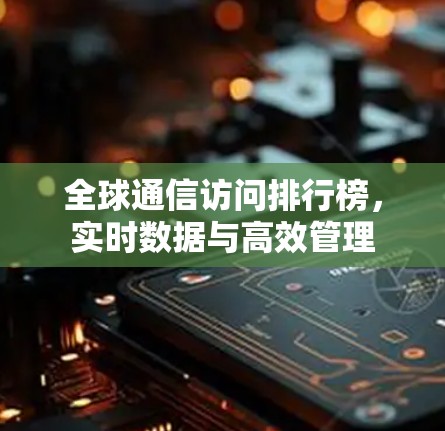 全球通信访问排行榜,实时数据与高效管理