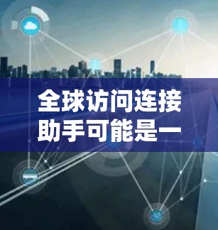 全球访问连接助手可能是一个技术或项目的名字,具体含义取决于上下文。以下是一些可能的解释