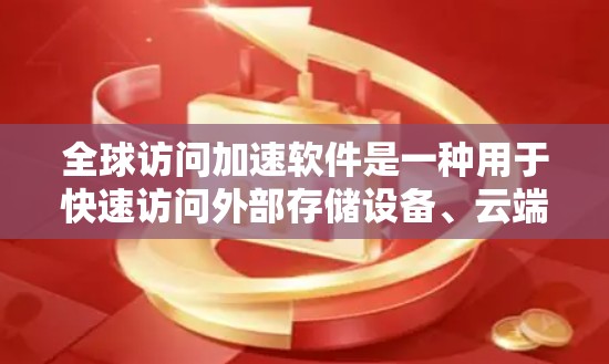 全球访问加速软件是一种用于快速访问外部存储设备、云端资源和连接到互联网的工具,旨在提升效率和用户体验。以下是对这种软件的详细分析