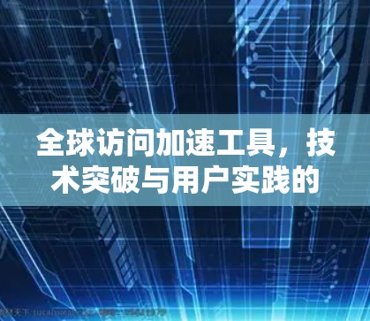 全球访问加速工具，技术突破与用户实践的深度评估