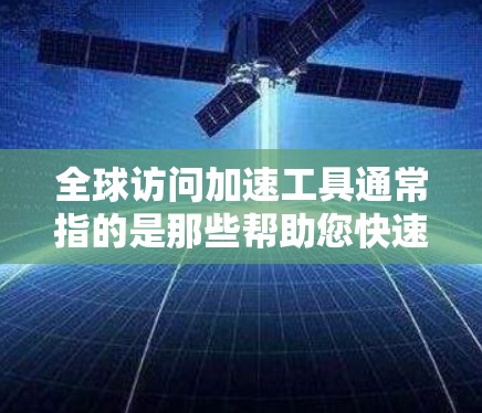 全球访问加速工具通常指的是那些帮助您快速访问国际资源或网站的工具。以下是一些常见的全球访问加速工具及其作用