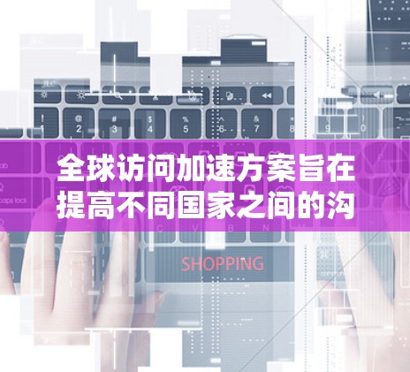 全球访问加速方案旨在提高不同国家之间的沟通效率和便利性。以下是一些可能涉及的全球访问加速方案的要点和方向
