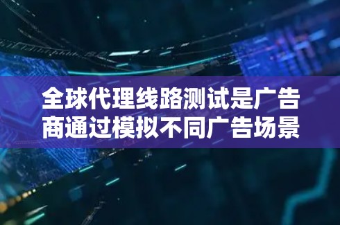 全球代理线路测试是广告商通过模拟不同广告场景，评估广告效果，优化策略的重要方法。以下是对该主题的分步解释