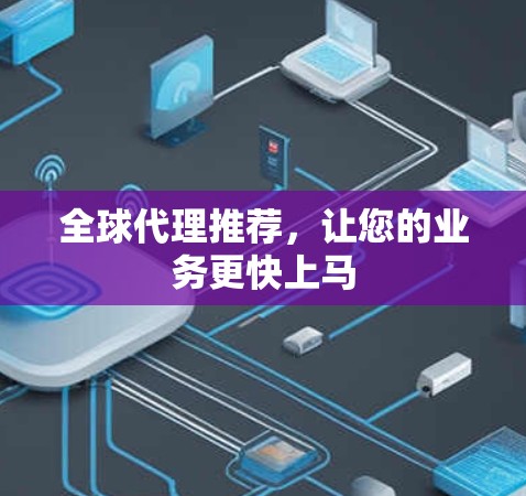 全球代理推荐,让您的业务更快上马